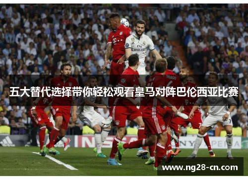 五大替代选择带你轻松观看皇马对阵巴伦西亚比赛