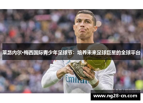 莱昂内尔·梅西国际青少年足球节：培养未来足球巨星的全球平台