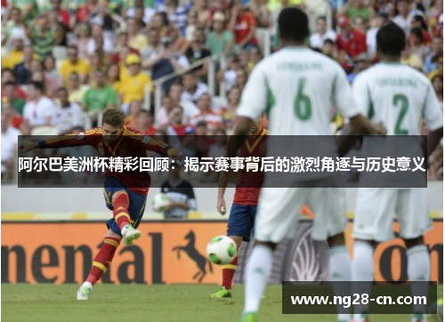 阿尔巴美洲杯精彩回顾：揭示赛事背后的激烈角逐与历史意义