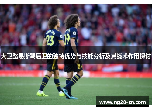 大卫路易斯踢后卫的独特优势与技能分析及其战术作用探讨