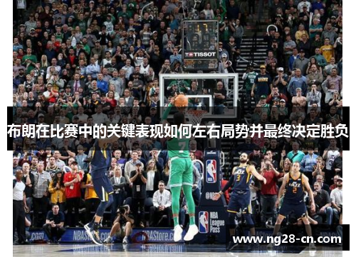布朗在比赛中的关键表现如何左右局势并最终决定胜负