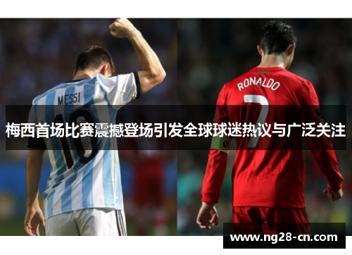 梅西首场比赛震撼登场引发全球球迷热议与广泛关注