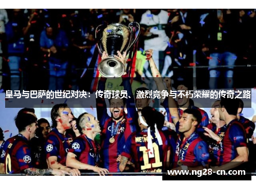皇马与巴萨的世纪对决：传奇球员、激烈竞争与不朽荣耀的传奇之路