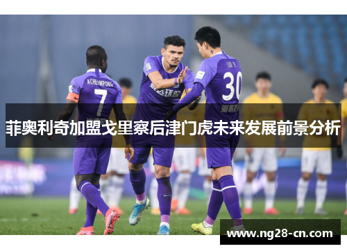 菲奥利奇加盟戈里察后津门虎未来发展前景分析