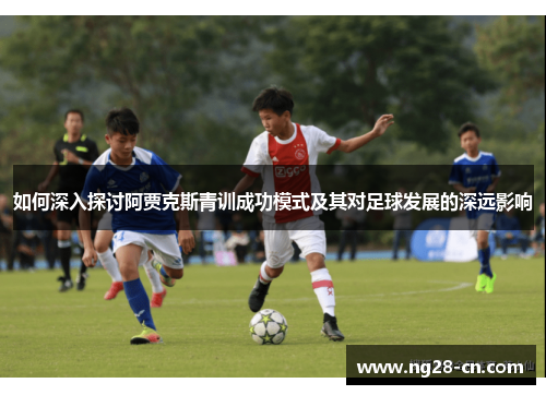 如何深入探讨阿贾克斯青训成功模式及其对足球发展的深远影响