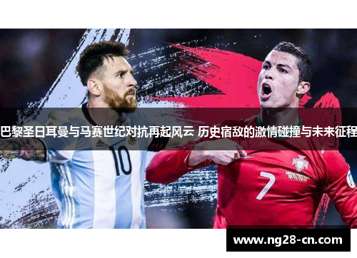 巴黎圣日耳曼与马赛世纪对抗再起风云 历史宿敌的激情碰撞与未来征程