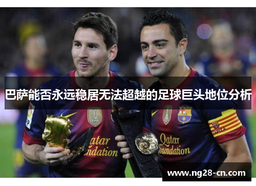巴萨能否永远稳居无法超越的足球巨头地位分析