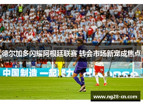 德尔加多闪耀阿根廷联赛 转会市场新宠成焦点