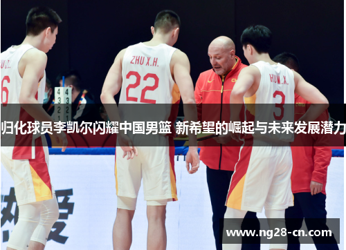 归化球员李凯尔闪耀中国男篮 新希望的崛起与未来发展潜力