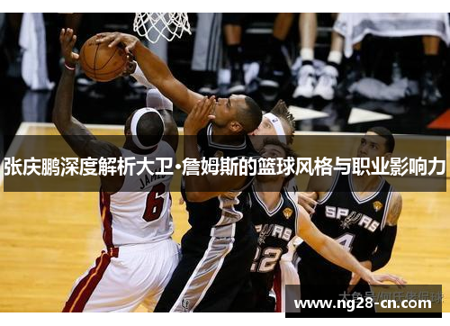 张庆鹏深度解析大卫·詹姆斯的篮球风格与职业影响力