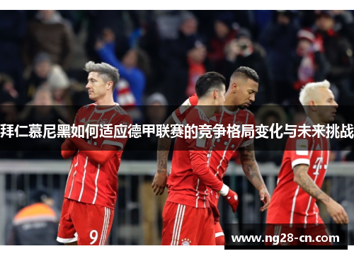 拜仁慕尼黑如何适应德甲联赛的竞争格局变化与未来挑战