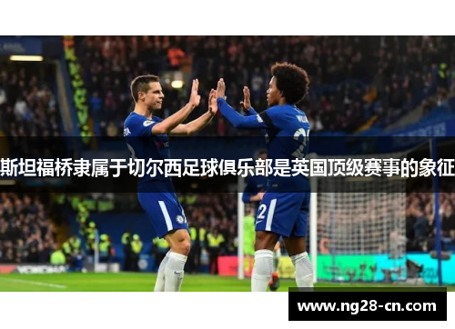 斯坦福桥隶属于切尔西足球俱乐部是英国顶级赛事的象征