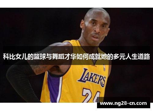 科比女儿的篮球与舞蹈才华如何成就她的多元人生道路