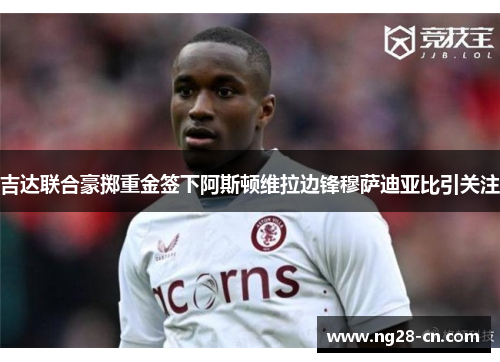 吉达联合豪掷重金签下阿斯顿维拉边锋穆萨迪亚比引关注