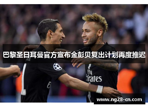 巴黎圣日耳曼官方宣布金彭贝复出计划再度推迟