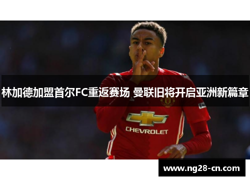 林加德加盟首尔FC重返赛场 曼联旧将开启亚洲新篇章