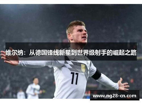 维尔纳：从德国锋线新星到世界级射手的崛起之路