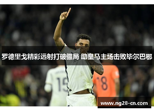 罗德里戈精彩远射打破僵局 助皇马主场击败毕尔巴鄂