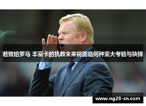 若败给罗马 丰塞卡的执教未来将面临何种重大考验与抉择
