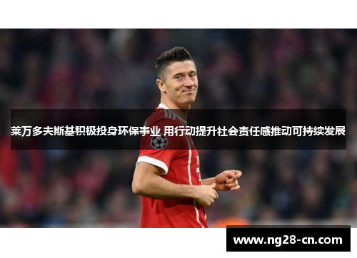 莱万多夫斯基积极投身环保事业 用行动提升社会责任感推动可持续发展