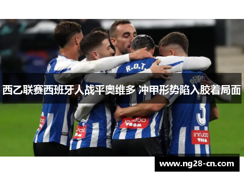 西乙联赛西班牙人战平奥维多 冲甲形势陷入胶着局面
