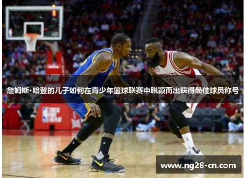 詹姆斯·哈登的儿子如何在青少年篮球联赛中脱颖而出获得最佳球员称号