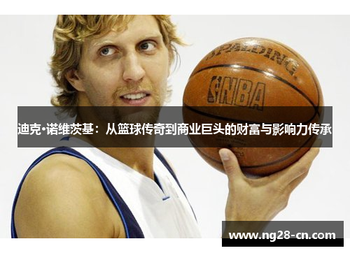 迪克·诺维茨基：从篮球传奇到商业巨头的财富与影响力传承