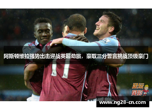 阿斯顿维拉强势出击迎战英超劲旅，豪取三分誓言挑战顶级豪门