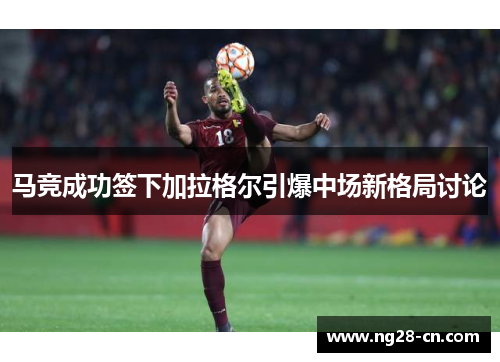 马竞成功签下加拉格尔引爆中场新格局讨论
