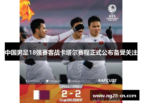 中国男足18强赛客战卡塔尔赛程正式公布备受关注