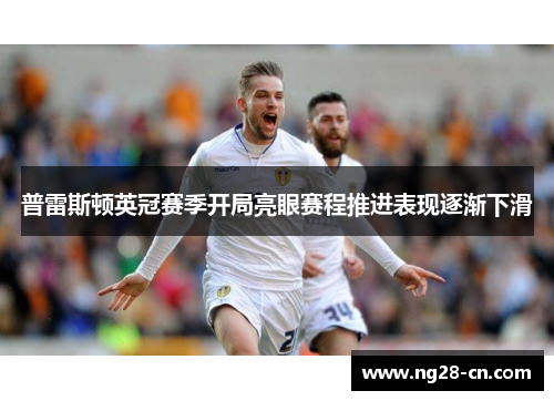 普雷斯顿英冠赛季开局亮眼赛程推进表现逐渐下滑