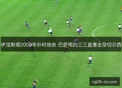 伊涅斯塔2009年补时绝杀 巴萨用四三三直塞击穿切尔西
